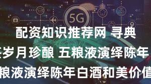 配资知识推荐网 寻典藏浓香鉴岁月珍酿 五粮液演绎陈年白酒和美价值