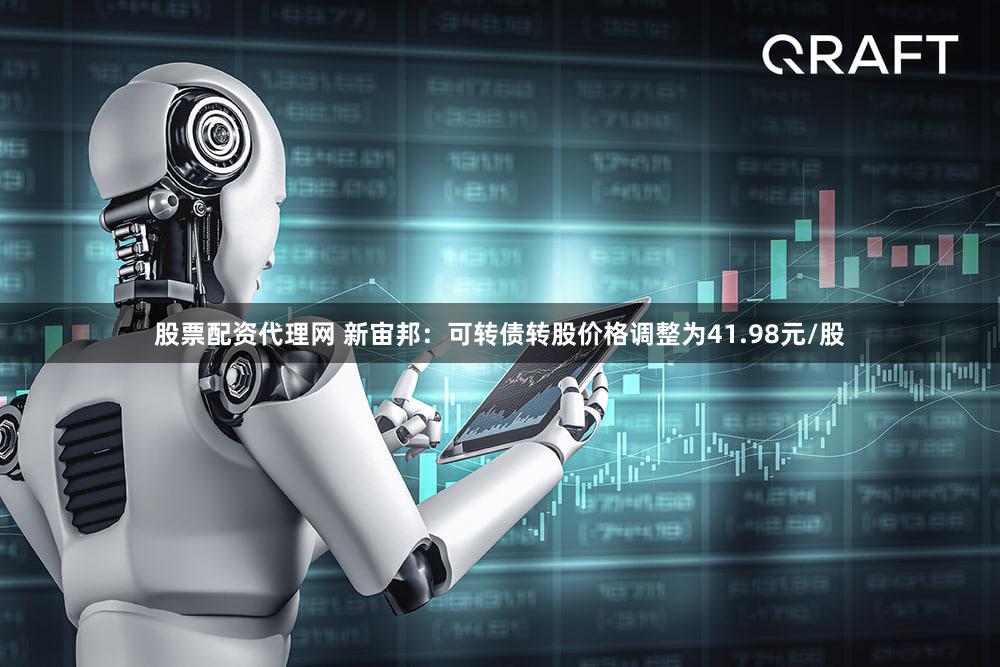 股票配资代理网 新宙邦：可转债转股价格调整为41.98元/股