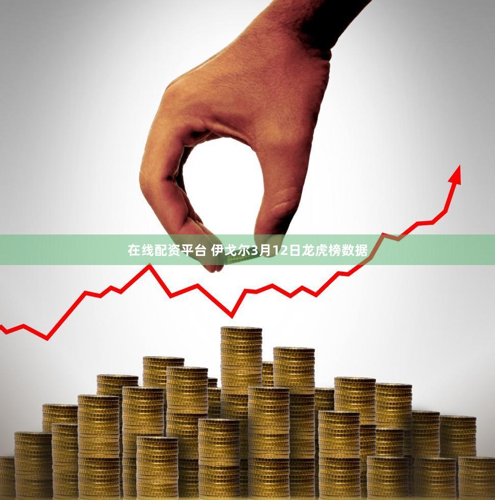 在线配资平台 伊戈尔3月12日龙虎榜数据