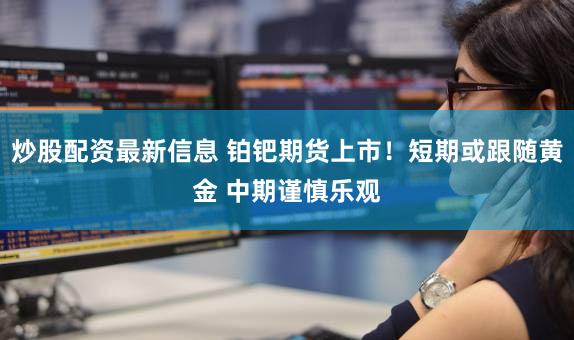 炒股配资最新信息 铂钯期货上市！短期或跟随黄金 中期谨慎乐观