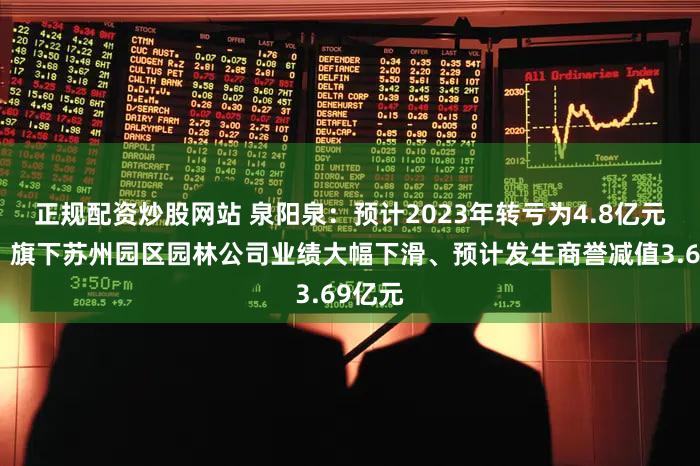 正规配资炒股网站 泉阳泉：预计2023年转亏为4.8亿元左右，旗下苏州园区园林公司业绩大幅下滑、预计发生商誉减值3.69亿元
