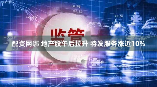 配资网哪 地产股午后拉升 特发服务涨近10%