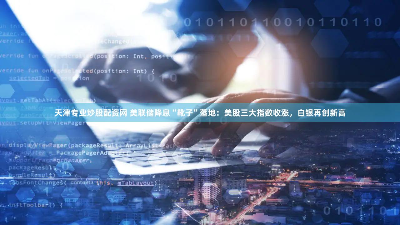 天津专业炒股配资网 美联储降息“靴子”落地:美股三大指数收涨,白银再创新高