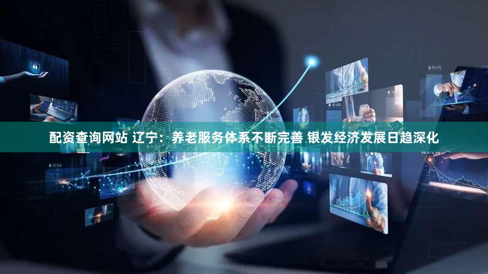 配资查询网站 辽宁:养老服务体系不断完善 银发经济发展日趋深化