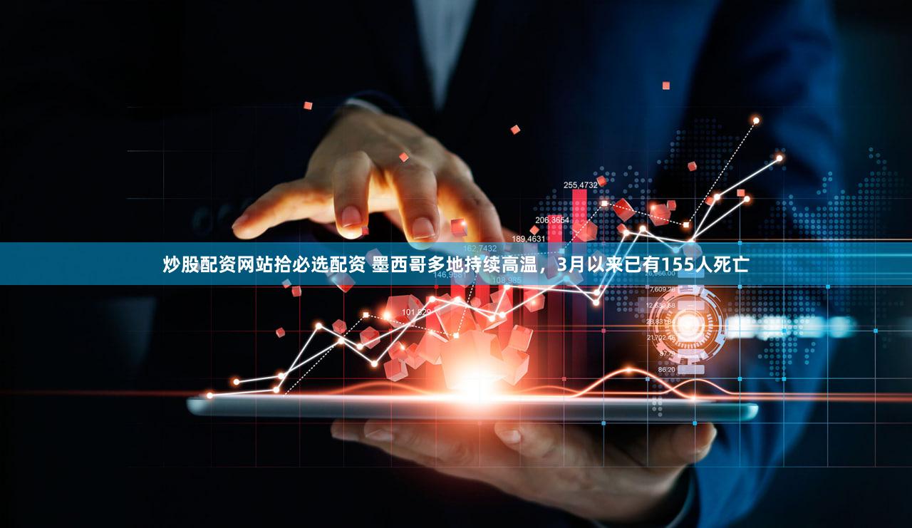 炒股配资网站拾必选配资 墨西哥多地持续高温，3月以来已有155人死亡