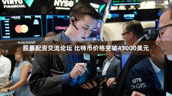 股票配资交流论坛 比特币价格突破43000美元