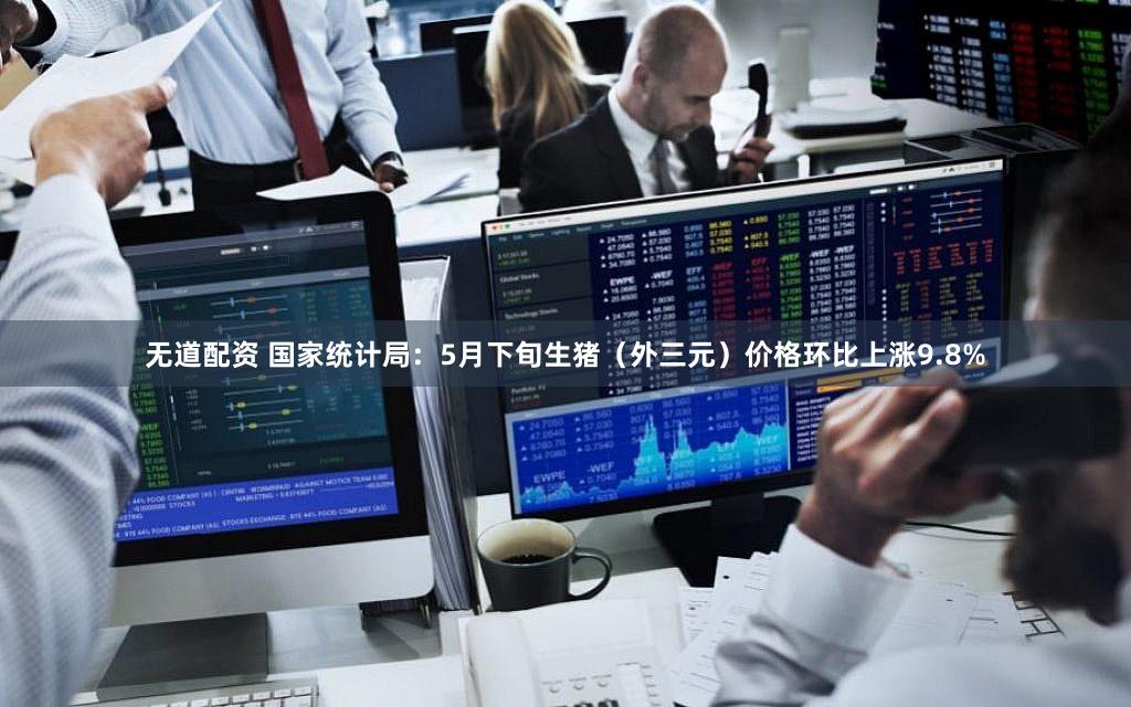 无道配资 国家统计局：5月下旬生猪（外三元）价格环比上涨9.8%