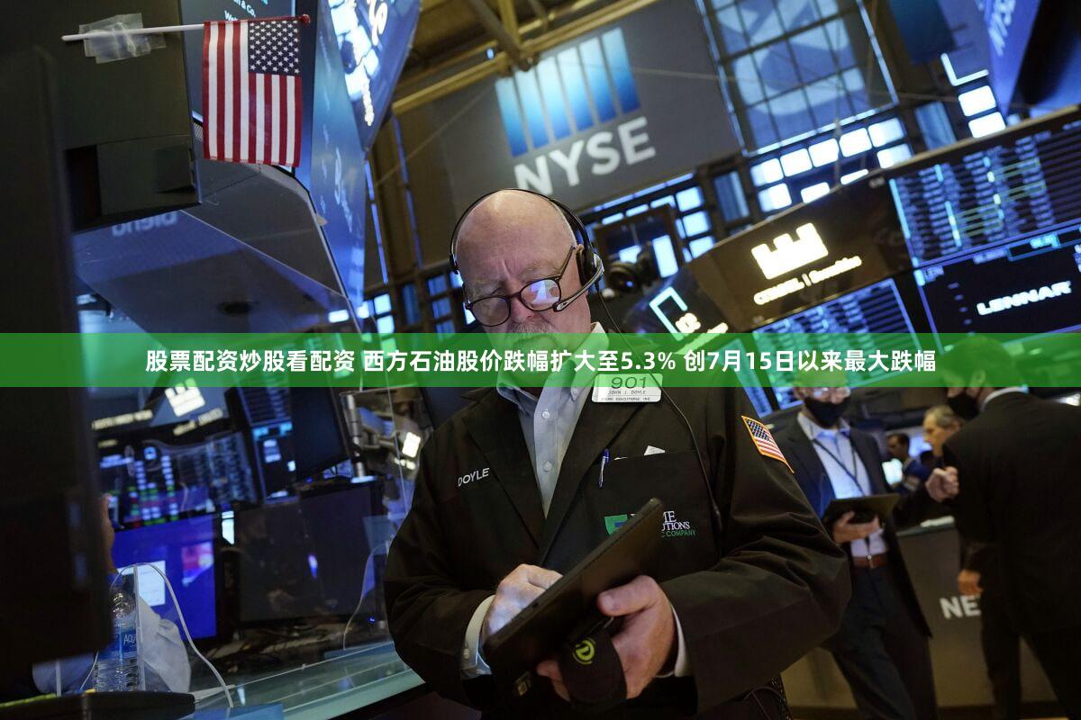股票配资炒股看配资 西方石油股价跌幅扩大至5.3% 创7月15日以来最大跌幅