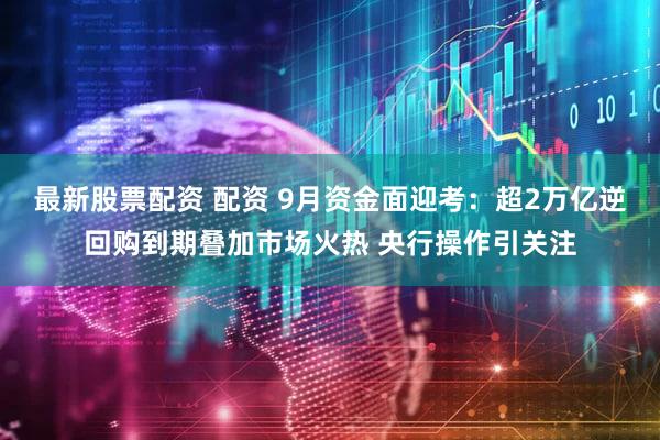 最新股票配资 配资 9月资金面迎考：超2万亿逆回购到期叠加市场火热 央行操作引关注