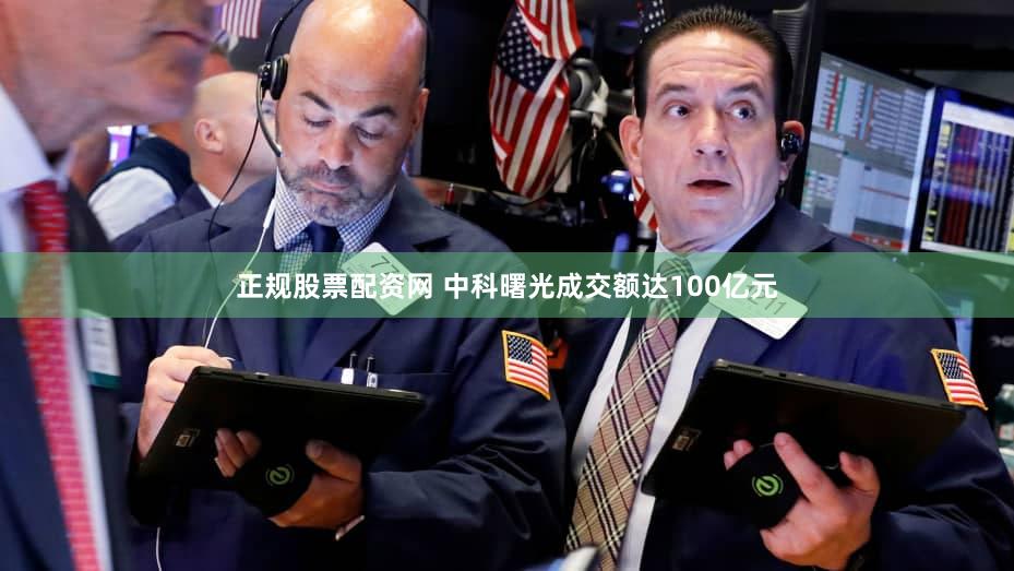 正规股票配资网 中科曙光成交额达100亿元
