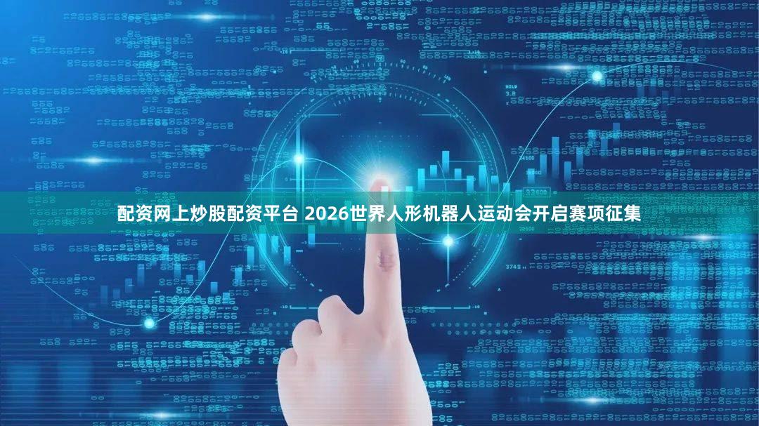 配资网上炒股配资平台 2026世界人形机器人运动会开启赛项征集