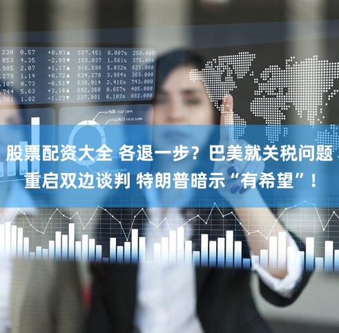 股票配资大全 各退一步？巴美就关税问题重启双边谈判 特朗普暗示“有希望”！