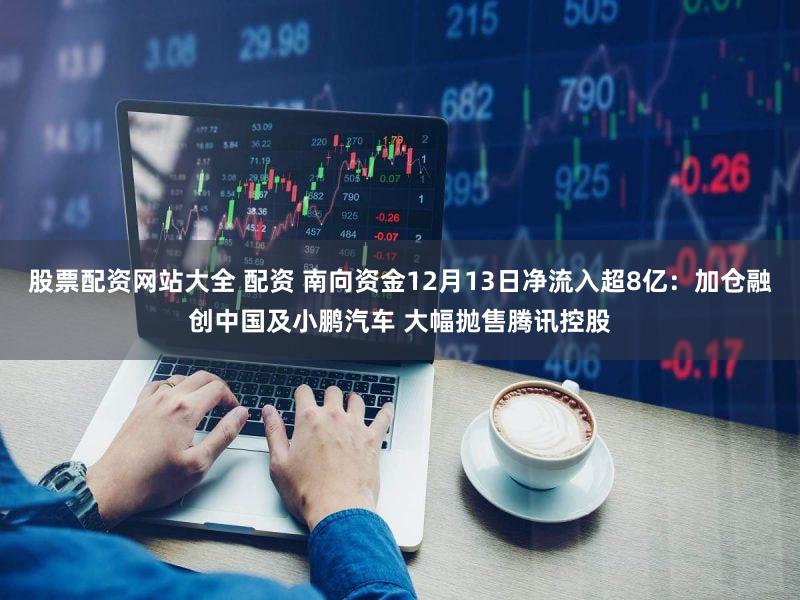 股票配资网站大全 配资 南向资金12月13日净流入超8亿：加仓融创中国及小鹏汽车 大幅抛售腾讯控股