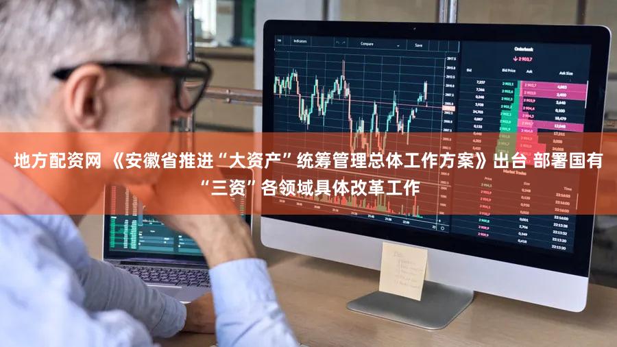 地方配资网 《安徽省推进“大资产”统筹管理总体工作方案》出台 部署国有“三资”各领域具体改革工作