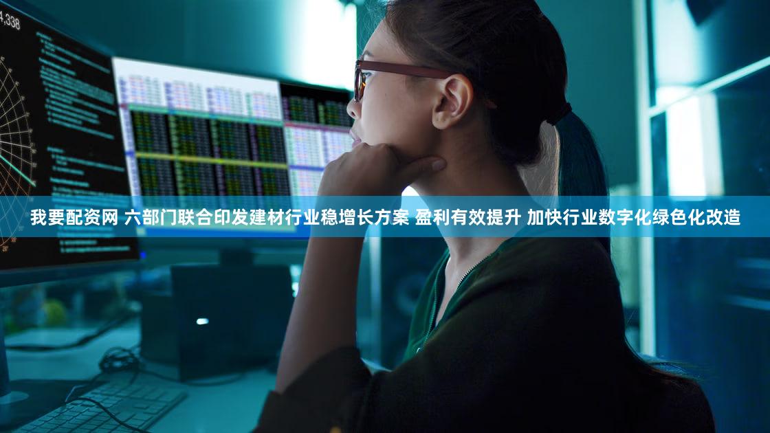 我要配资网 六部门联合印发建材行业稳增长方案 盈利有效提升 加快行业数字化绿色化改造