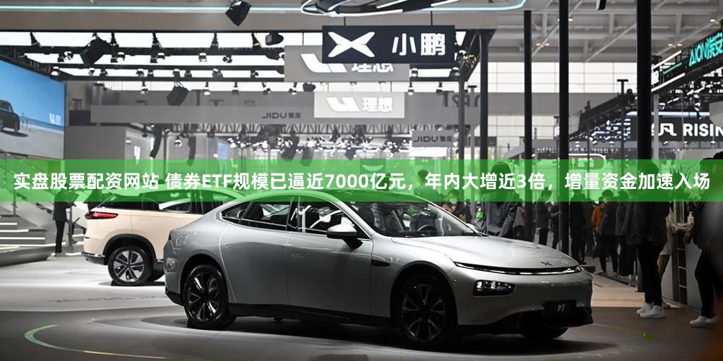 实盘股票配资网站 债券ETF规模已逼近7000亿元，年内大增近3倍，增量资金加速入场