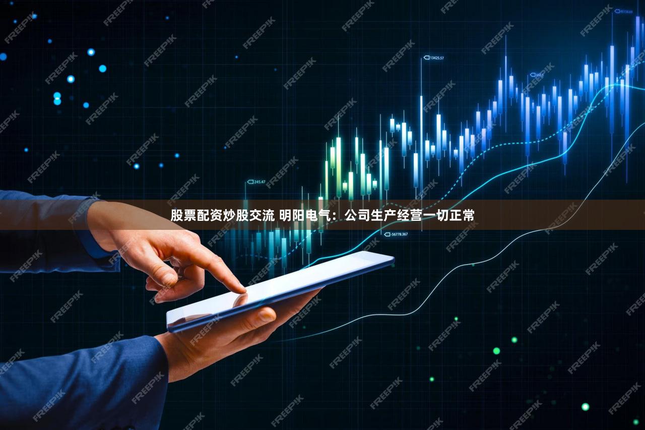 股票配资炒股交流 明阳电气：公司生产经营一切正常