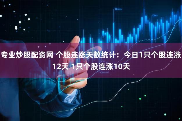 专业炒股配资网 个股连涨天数统计：今日1只个股连涨12天 1只个股连涨10天