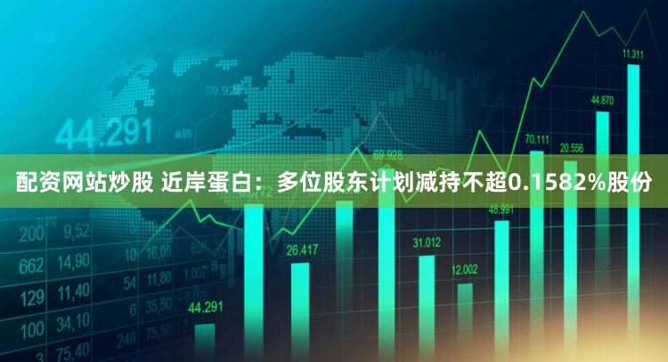 配资网站炒股 近岸蛋白：多位股东计划减持不超0.1582%股份