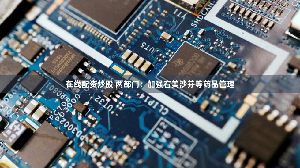 在线配资炒股 两部门：加强右美沙芬等药品管理