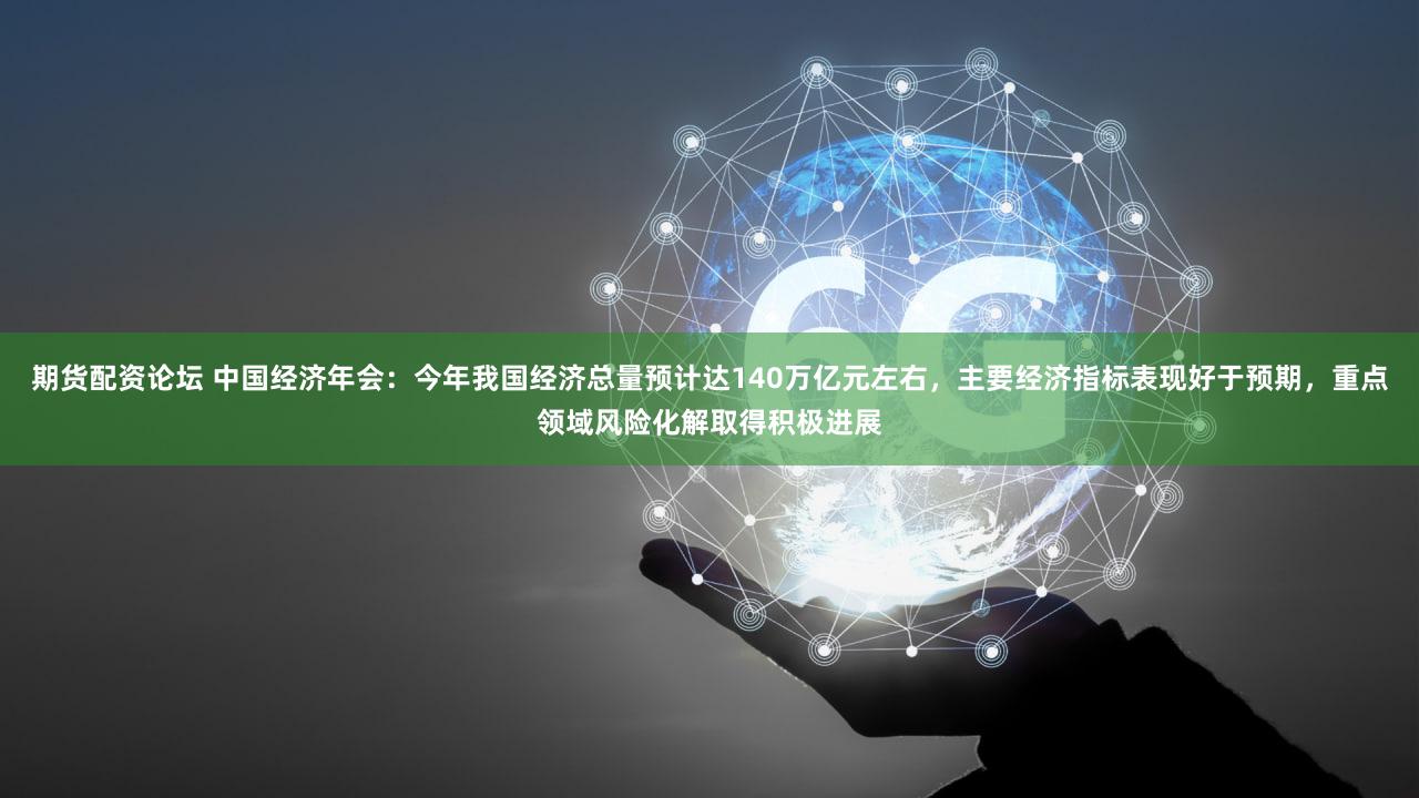 期货配资论坛 中国经济年会：今年我国经济总量预计达140万亿元左右，主要经济指标表现好于预期，重点领域风险化解取得积极进展