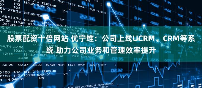股票配资十倍网站 优宁维：公司上线UCRM、CRM等系统 助力公司业务和管理效率提升