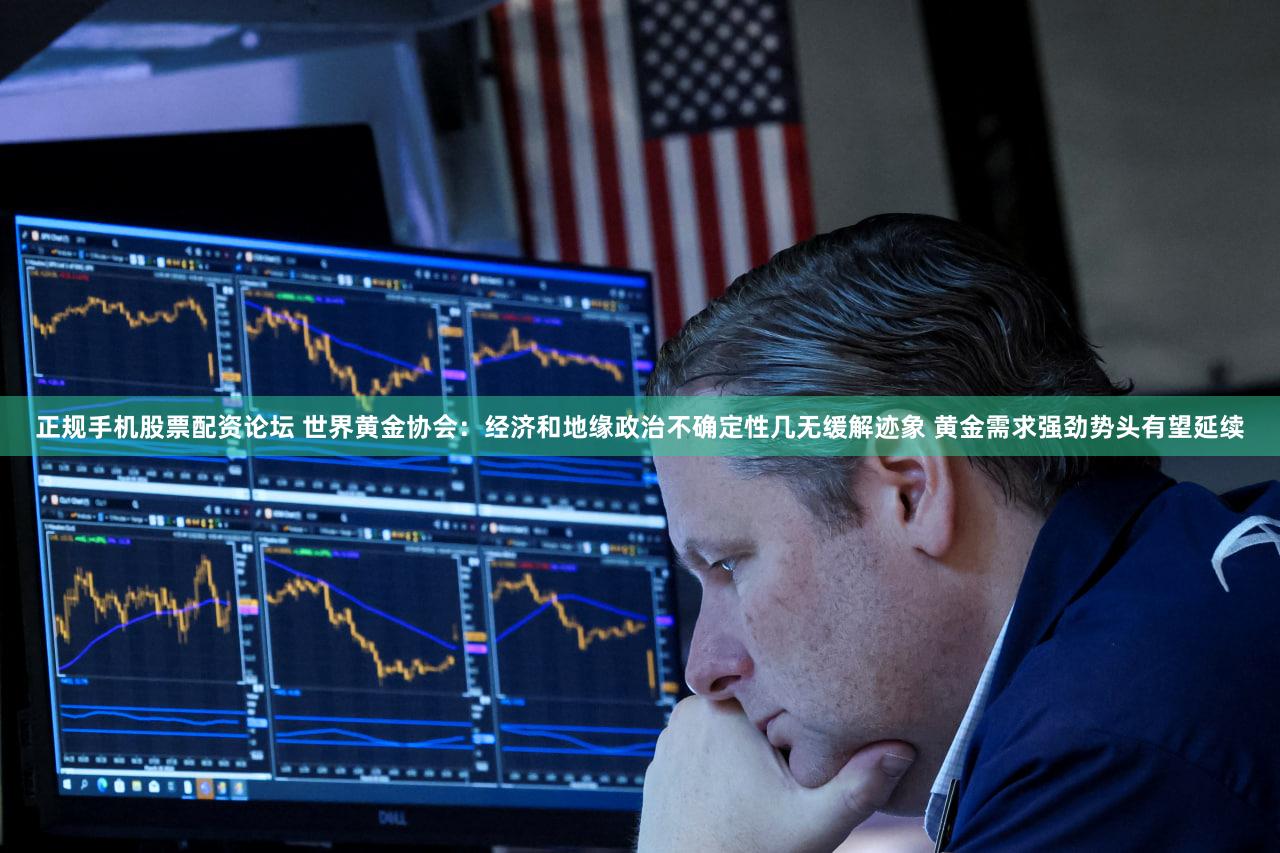 正规手机股票配资论坛 世界黄金协会:经济和地缘政治不确定性几无缓解迹象 黄金需求强劲势头有望延续