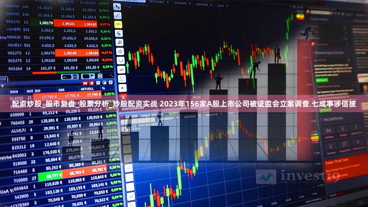 配资炒股_股市复盘_股票分析_炒股配资实战 2023年156家A股上市公司被证监会立案调查 七成事涉信披