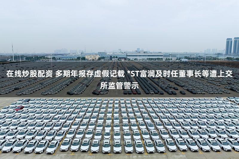 在线炒股配资 多期年报存虚假记载 *ST富润及时任董事长等遭上交所监管警示