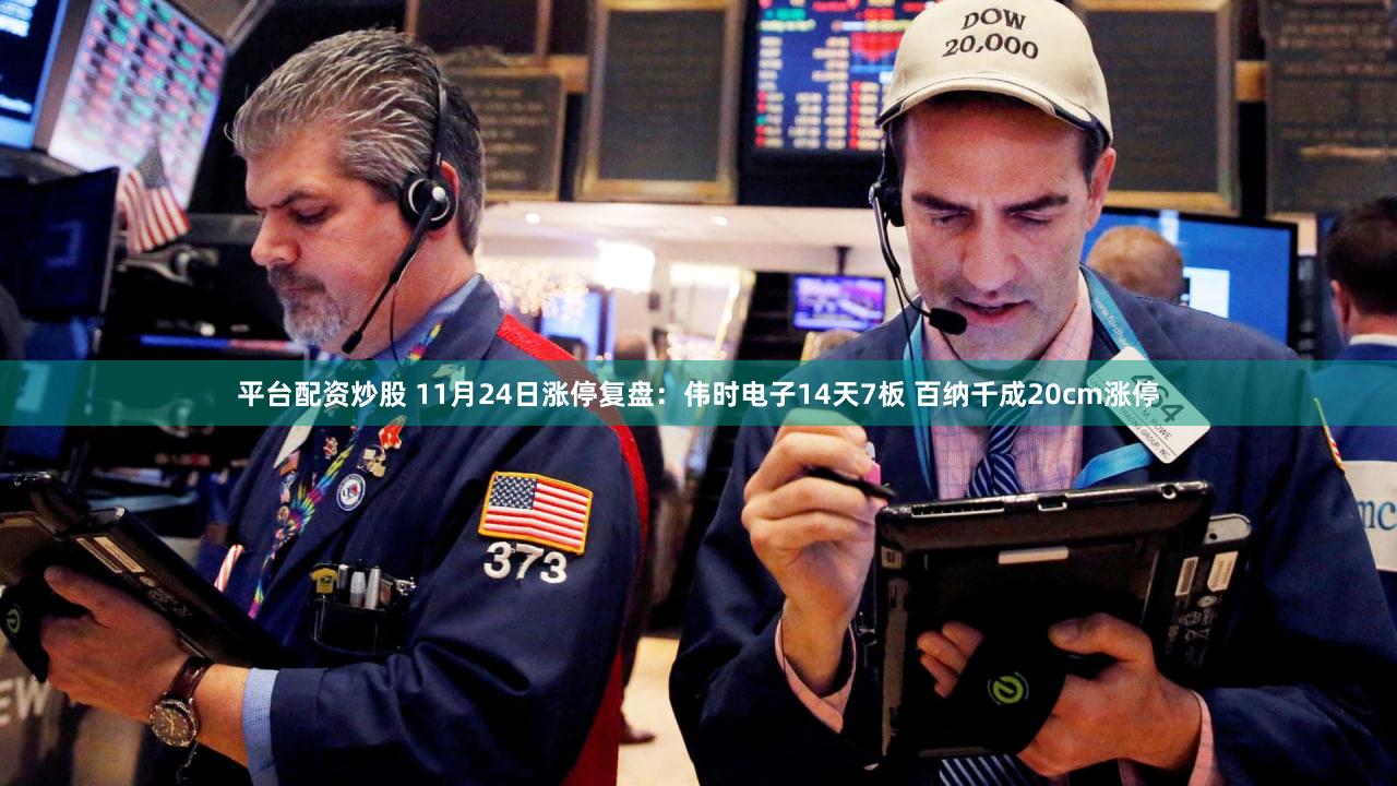 平台配资炒股 11月24日涨停复盘:伟时电子14天7板 百纳千成20cm涨停