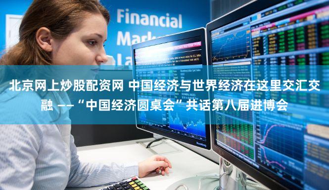 北京网上炒股配资网 中国经济与世界经济在这里交汇交融 ——“中国经济圆桌会”共话第八届进博会