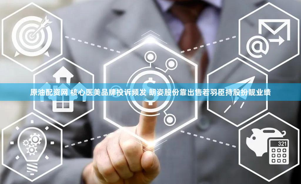 原油配资网 核心医美品牌投诉频发 朗姿股份靠出售若羽臣持股扮靓业绩