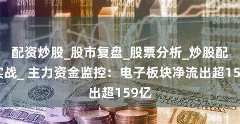 配资炒股_股市复盘_股票分析_炒股配资实战_ 主力资金监控：电子板块净流出超159亿