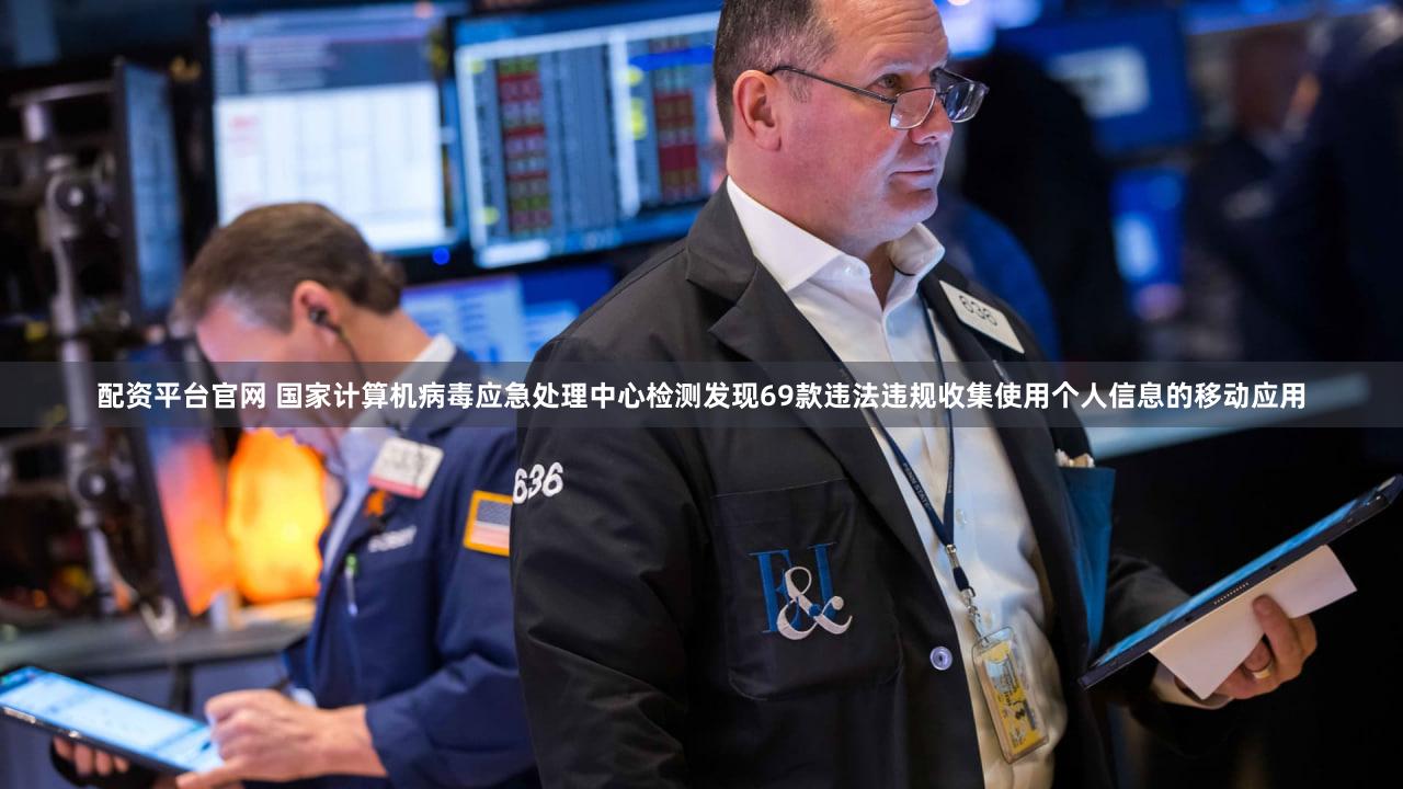 配资平台官网 国家计算机病毒应急处理中心检测发现69款违法违规收集使用个人信息的移动应用