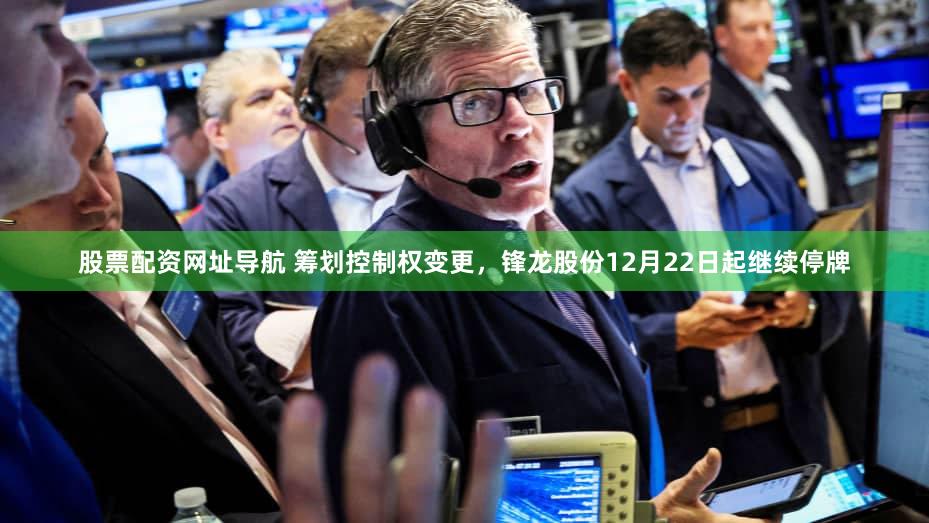 股票配资网址导航 筹划控制权变更，锋龙股份12月22日起继续停牌