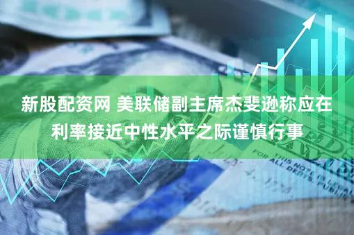 新股配资网 美联储副主席杰斐逊称应在利率接近中性水平之际谨慎行事