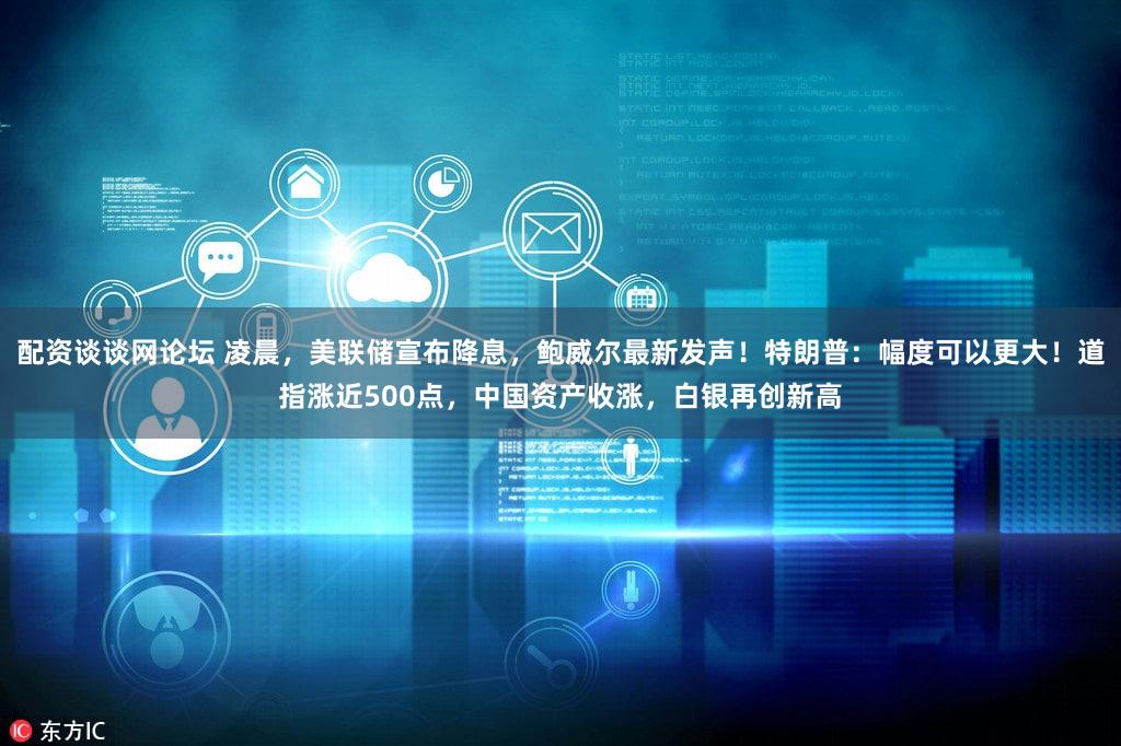 配资谈谈网论坛 凌晨，美联储宣布降息，鲍威尔最新发声！特朗普：幅度可以更大！道指涨近500点，中国资产收涨，白银再创新高