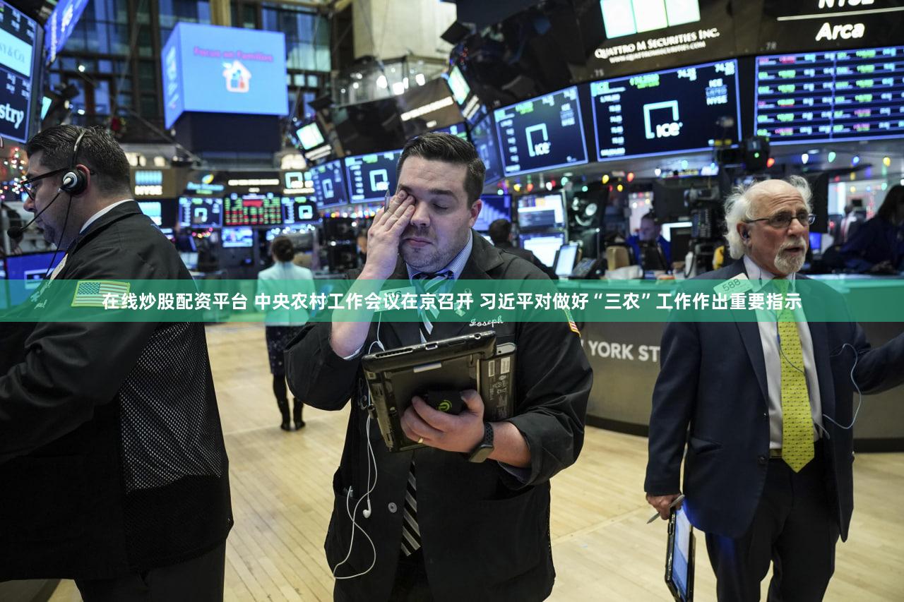 在线炒股配资平台 中央农村工作会议在京召开 习近平对做好“三农”工作作出重要指示