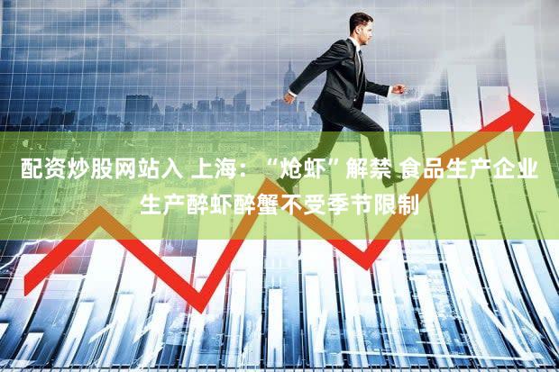配资炒股网站入 上海：“炝虾”解禁 食品生产企业生产醉虾醉蟹不受季节限制