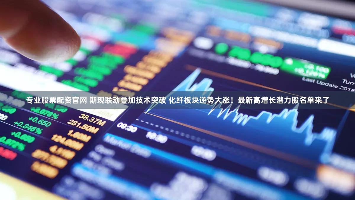 专业股票配资官网 期现联动叠加技术突破 化纤板块逆势大涨！最新高增长潜力股名单来了