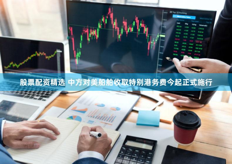 股票配资精选 中方对美船舶收取特别港务费今起正式施行