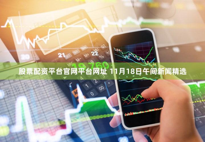 股票配资平台官网平台网址 11月18日午间新闻精选