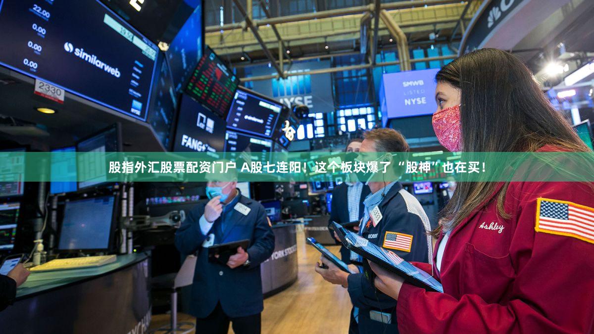 股指外汇股票配资门户 A股七连阳！这个板块爆了 “股神”也在买！