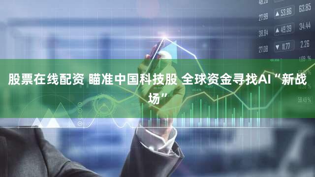 股票在线配资 瞄准中国科技股 全球资金寻找AI“新战场”