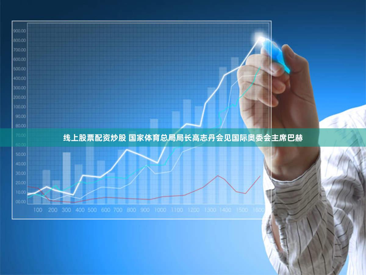 线上股票配资炒股 国家体育总局局长高志丹会见国际奥委会主席巴赫