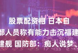 股票配资相 日本自卫队内部人员称有能力击沉福建舰 国防部：痴人说梦、不自量力