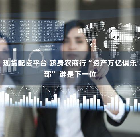 现货配资平台 跻身农商行“资产万亿俱乐部” 谁是下一位