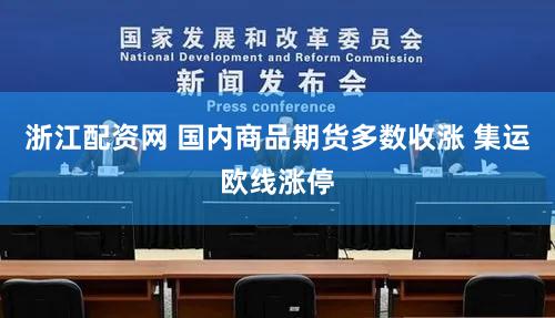 浙江配资网 国内商品期货多数收涨 集运欧线涨停