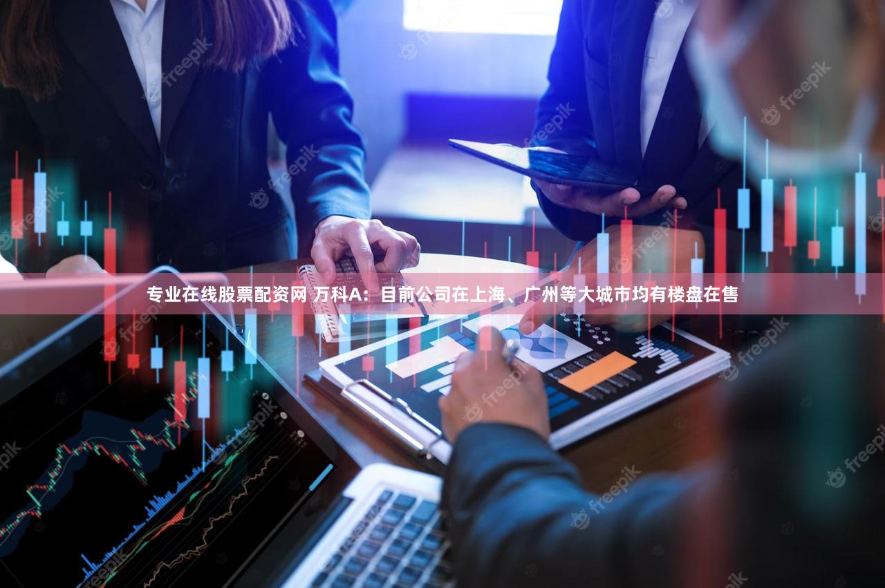 专业在线股票配资网 万科A：目前公司在上海、广州等大城市均有楼盘在售
