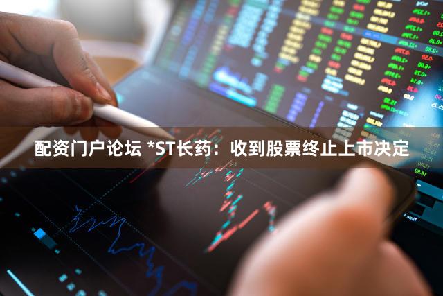 配资门户论坛 *ST长药：收到股票终止上市决定